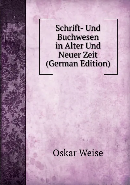 Обложка книги Schrift- Und Buchwesen in Alter Und Neuer Zeit (German Edition), Oskar Weise