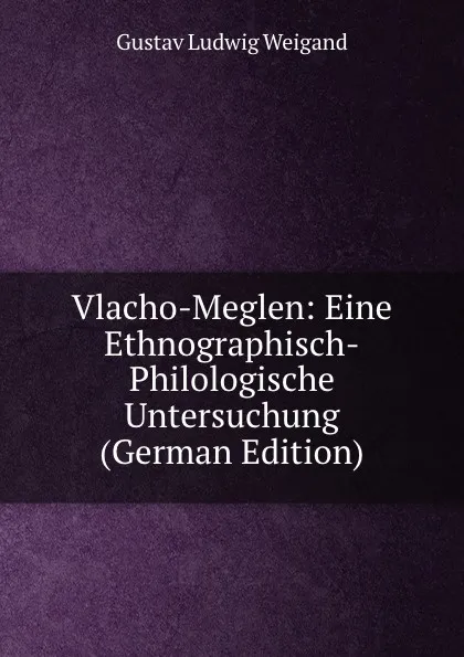 Обложка книги Vlacho-Meglen: Eine Ethnographisch-Philologische Untersuchung (German Edition), Gustav Ludwig Weigand