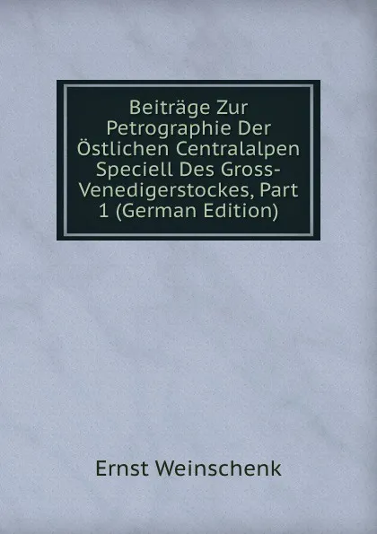 Обложка книги Beitrage Zur Petrographie Der Ostlichen Centralalpen Speciell Des Gross-Venedigerstockes, Part 1 (German Edition), Ernst Weinschenk