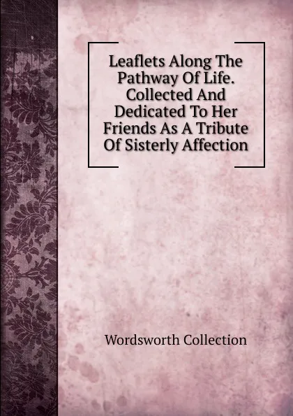 Обложка книги Leaflets Along The Pathway Of Life. Collected And Dedicated To Her Friends As A Tribute Of Sisterly Affection, Wordsworth Collection