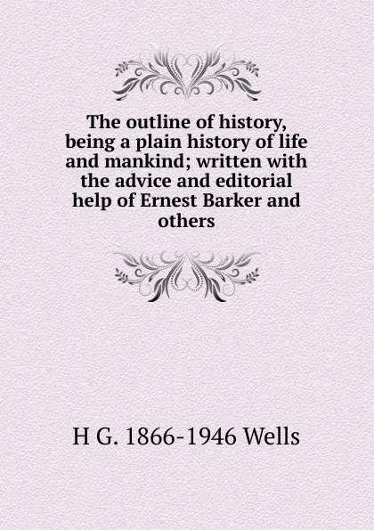 Обложка книги The outline of history, being a plain history of life and mankind; written with the advice and editorial help of Ernest Barker and others, H G. 1866-1946 Wells