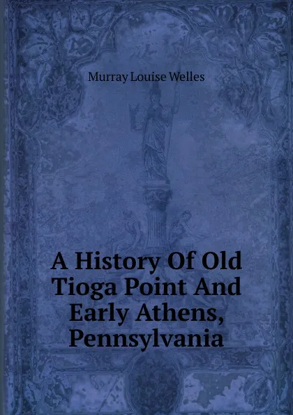 Обложка книги A History Of Old Tioga Point And Early Athens, Pennsylvania, Murray Louise Welles