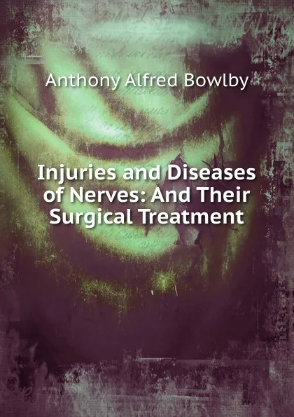 Обложка книги Injuries and Diseases of Nerves: And Their Surgical Treatment, Anthony Alfred Bowlby