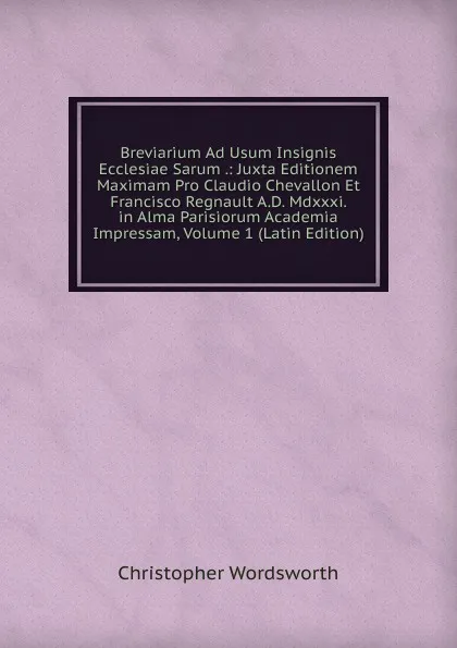 Обложка книги Breviarium Ad Usum Insignis Ecclesiae Sarum .: Juxta Editionem Maximam Pro Claudio Chevallon Et Francisco Regnault A.D. Mdxxxi. in Alma Parisiorum Academia Impressam, Volume 1 (Latin Edition), Christopher Wordsworth