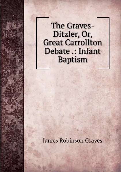 Обложка книги The Graves-Ditzler, Or, Great Carrollton Debate .: Infant Baptism, James Robinson Graves