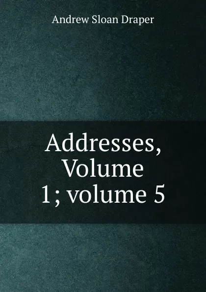 Обложка книги Addresses, Volume 1;.volume 5, A.S. Draper