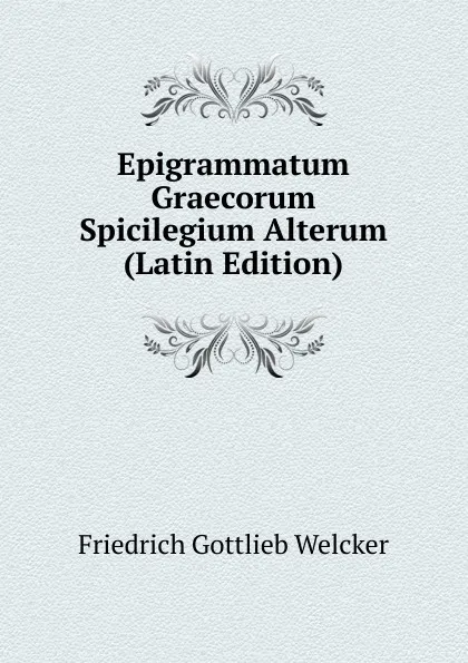 Обложка книги Epigrammatum Graecorum Spicilegium Alterum (Latin Edition), Friedrich Gottlieb Welcker