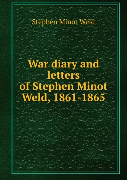 Обложка книги War diary and letters of Stephen Minot Weld, 1861-1865, Stephen Minot Weld