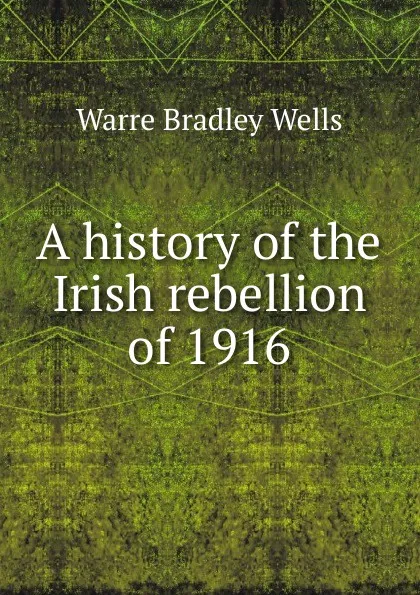 Обложка книги A history of the Irish rebellion of 1916, Warre Bradley Wells