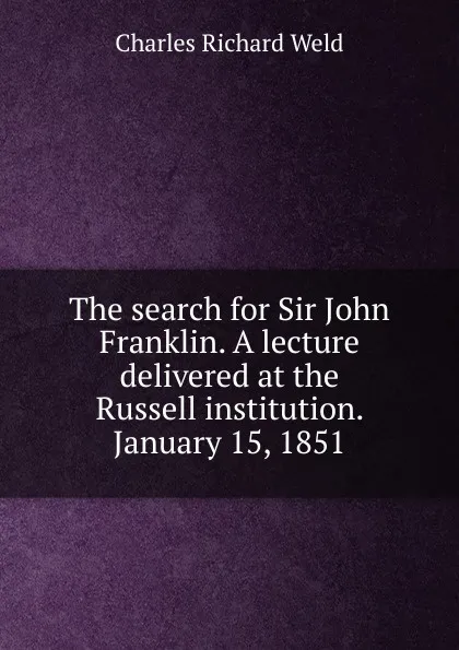 Обложка книги The search for Sir John Franklin. A lecture delivered at the Russell institution. January 15, 1851, Charles Richard Weld