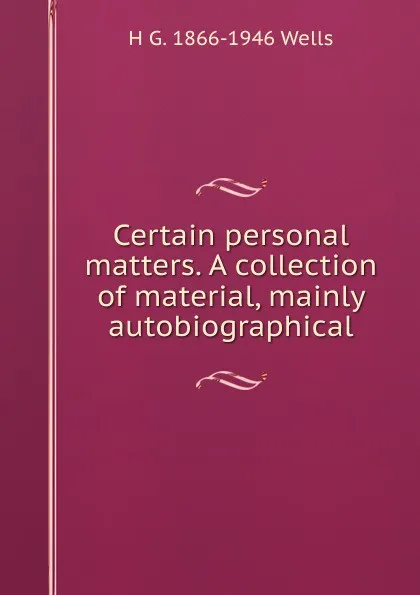 Обложка книги Certain personal matters. A collection of material, mainly autobiographical, H G. 1866-1946 Wells