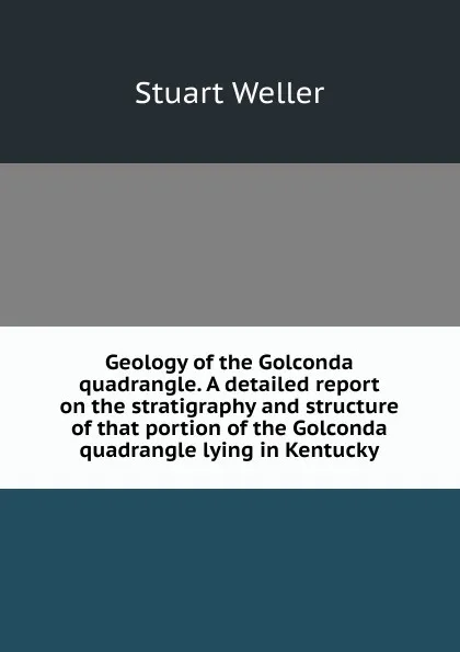 Обложка книги Geology of the Golconda quadrangle. A detailed report on the stratigraphy and structure of that portion of the Golconda quadrangle lying in Kentucky, Stuart Weller