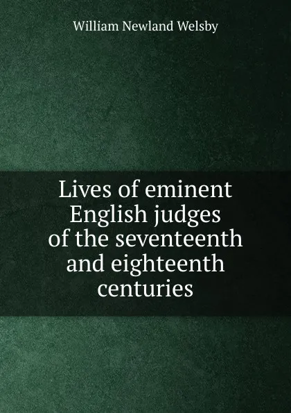 Обложка книги Lives of eminent English judges of the seventeenth and eighteenth centuries, William Newland Welsby