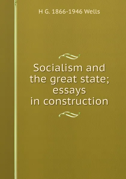 Обложка книги Socialism and the great state; essays in construction, H G. 1866-1946 Wells