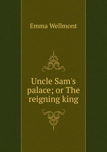 Обложка книги Uncle Sam.s palace; or The reigning king, Emma Wellmont