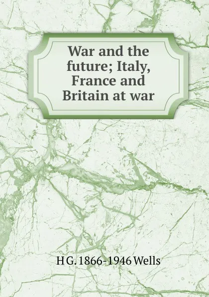 Обложка книги War and the future; Italy, France and Britain at war, H G. 1866-1946 Wells