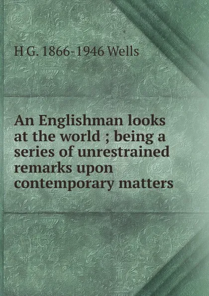 Обложка книги An Englishman looks at the world ; being a series of unrestrained remarks upon contemporary matters, H G. 1866-1946 Wells