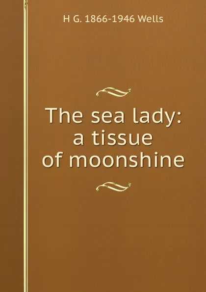 Обложка книги The sea lady: a tissue of moonshine, H G. 1866-1946 Wells