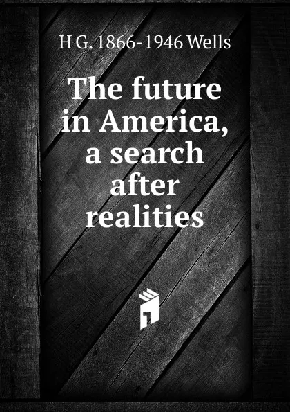 Обложка книги The future in America, a search after realities, H G. 1866-1946 Wells