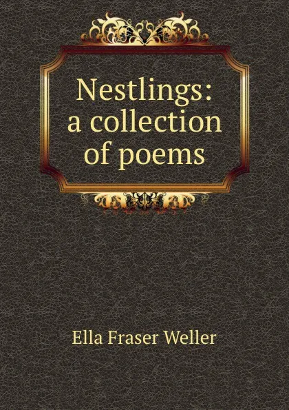 Обложка книги Nestlings: a collection of poems, Ella Fraser Weller