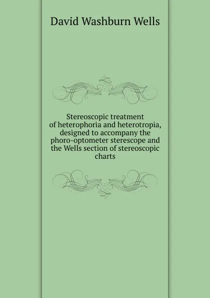 Обложка книги Stereoscopic treatment of heterophoria and heterotropia, designed to accompany the phoro-optometer sterescope and the Wells section of stereoscopic charts, David Washburn Wells