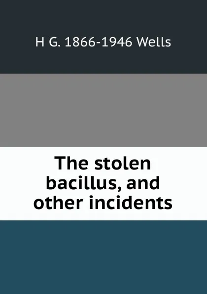 Обложка книги The stolen bacillus, and other incidents, H G. 1866-1946 Wells