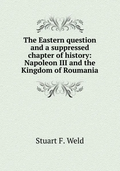 Обложка книги The Eastern question and a suppressed chapter of history: Napoleon III and the Kingdom of Roumania, Stuart F. Weld