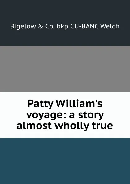 Обложка книги Patty William.s voyage: a story almost wholly true, Bigelow & Co. bkp CU-BANC Welch