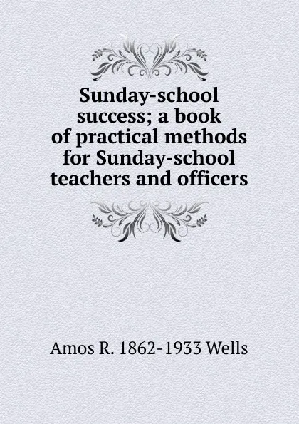 Обложка книги Sunday-school success; a book of practical methods for Sunday-school teachers and officers, Amos R. 1862-1933 Wells