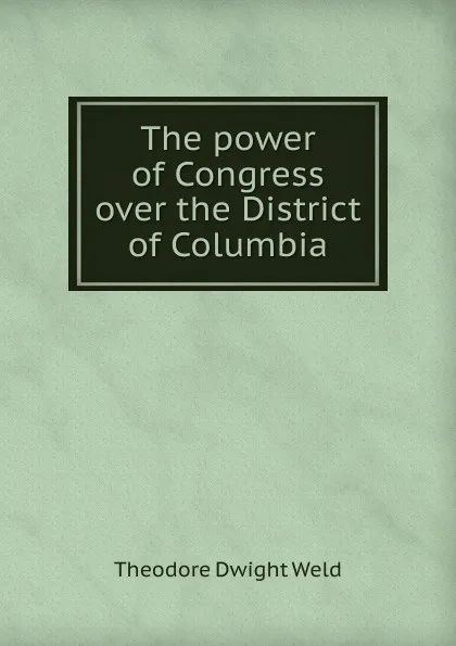 Обложка книги The power of Congress over the District of Columbia, Theodore Dwight Weld