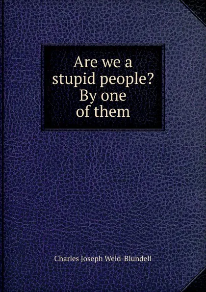 Обложка книги Are we a stupid people. By one of them, Charles Joseph Weld-Blundell