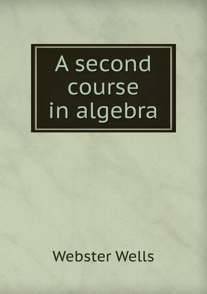 Обложка книги A second course in algebra, Webster Wells