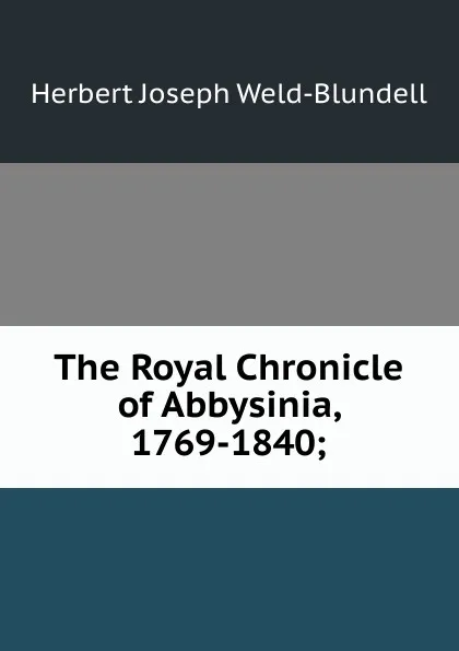 Обложка книги The Royal Chronicle of Abbysinia, 1769-1840;, Herbert Joseph Weld-Blundell