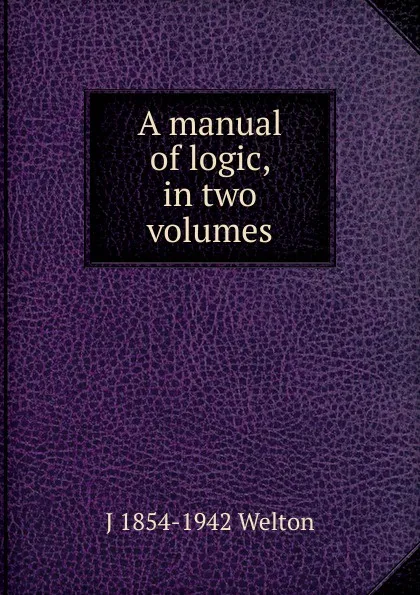 Обложка книги A manual of logic, in two volumes, J 1854-1942 Welton