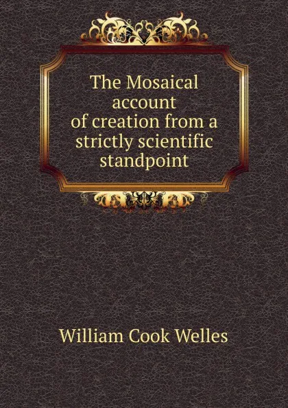 Обложка книги The Mosaical account of creation from a strictly scientific standpoint, William Cook Welles