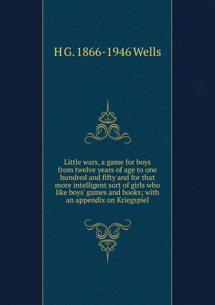 Обложка книги Little wars, a game for boys from twelve years of age to one hundred and fifty and for that more intelligent sort of girls who like boys. games and books; with an appendix on Kriegspiel, H G. 1866-1946 Wells