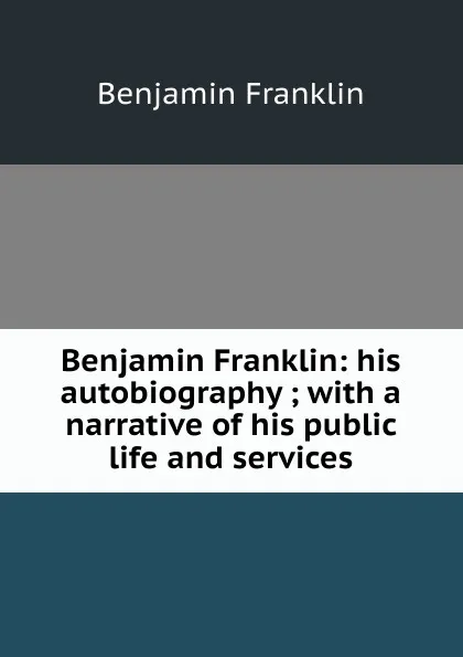 Обложка книги Benjamin Franklin: his autobiography ; with a narrative of his public life and services, B. Franklin