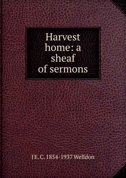 Обложка книги Harvest home: a sheaf of sermons, J E. C. 1854-1937 Welldon