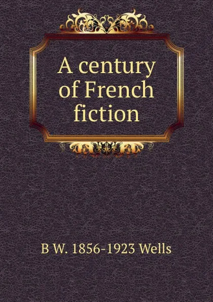 Обложка книги A century of French fiction, B W. 1856-1923 Wells