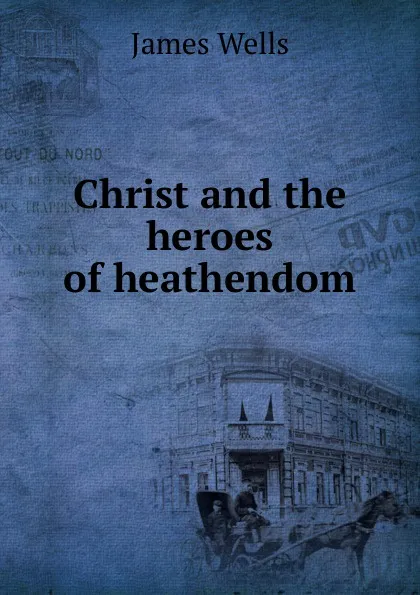 Обложка книги Christ and the heroes of heathendom, James Wells