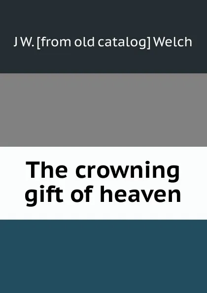 Обложка книги The crowning gift of heaven, J W. [from old catalog] Welch