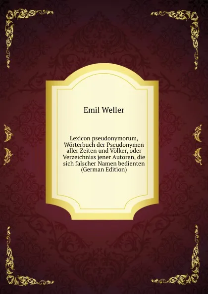 Обложка книги Lexicon pseudonymorum, Worterbuch der Pseudonymen aller Zeiten und Volker, oder Verzeichniss jener Autoren, die sich falscher Namen bedienten (German Edition), Emil Weller