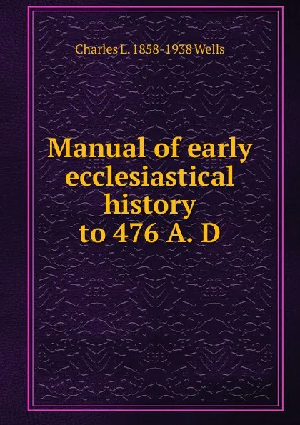 Обложка книги Manual of early ecclesiastical history to 476 A. D., Charles L. 1858-1938 Wells