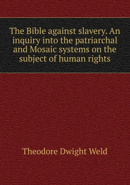 Обложка книги The Bible against slavery. An inquiry into the patriarchal and Mosaic systems on the subject of human rights, Theodore Dwight Weld