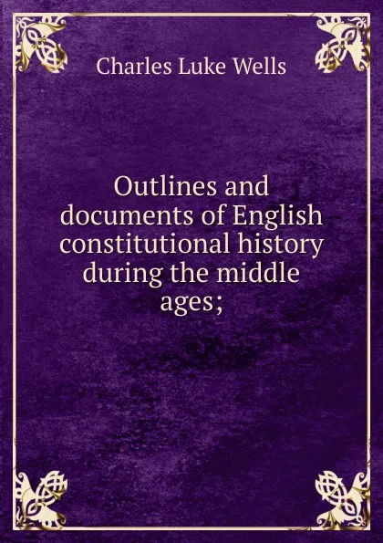 Обложка книги Outlines and documents of English constitutional history during the middle ages;, Charles Luke Wells