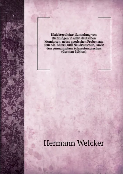 Обложка книги Dialektgedichte, Sammlung von Dichtungen in allen deutschen Mundarten, nebst poetischen Proben aus dem Alt- Mittel, und Neudeutschen, sowie den germanischen Schwestersprachen (German Edition), Hermann Welcker