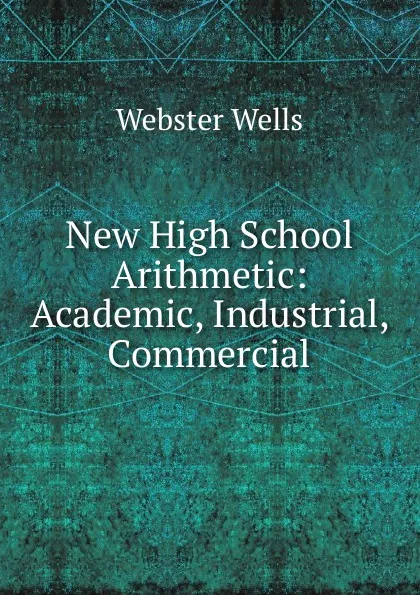 Обложка книги New High School Arithmetic: Academic, Industrial, Commercial, Webster Wells