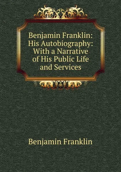 Обложка книги Benjamin Franklin: His Autobiography: With a Narrative of His Public Life and Services, B. Franklin