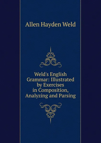 Обложка книги Weld.s English Grammar: Illustrated by Exercises in Composition, Analyzing and Parsing, Allen Hayden Weld