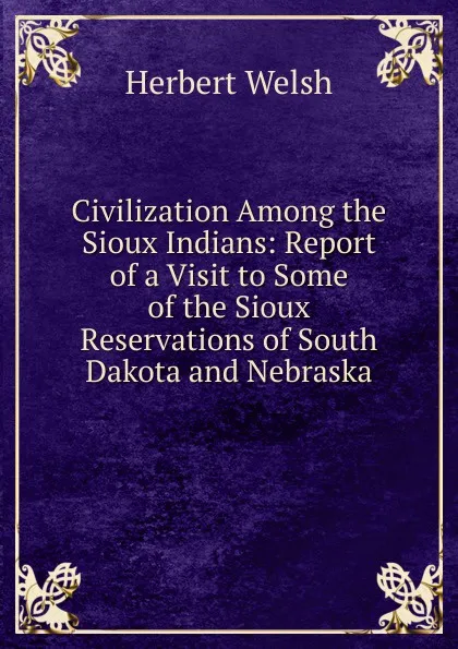 Обложка книги Civilization Among the Sioux Indians: Report of a Visit to Some of the Sioux Reservations of South Dakota and Nebraska, Herbert Welsh